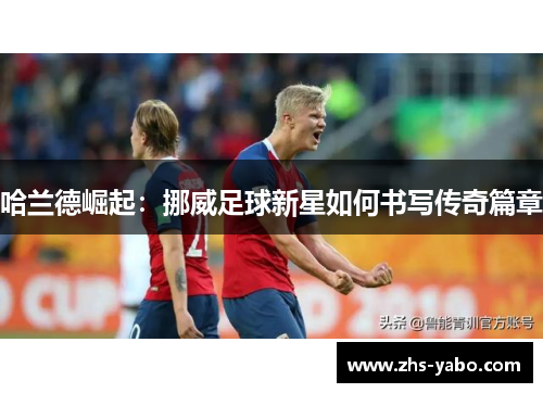 哈兰德崛起：挪威足球新星如何书写传奇篇章