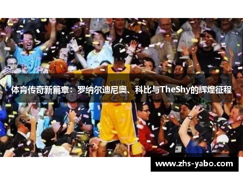 体育传奇新篇章：罗纳尔迪尼奥、科比与TheShy的辉煌征程